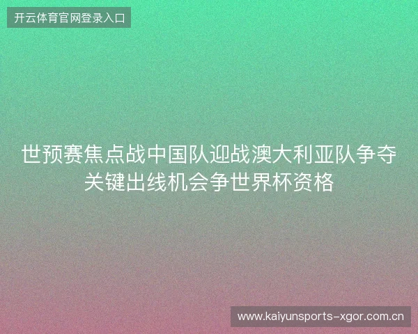 世预赛焦点战中国队迎战澳大利亚队争夺关键出线机会争世界杯资格